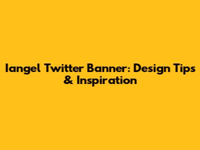 Iangel Twitter Banner: Design Tips & Inspiration