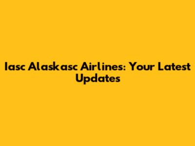 Iasc Alaskasc Airlines: Your Latest Updates