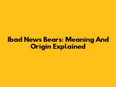 Ibad News Bears: Meaning And Origin Explained