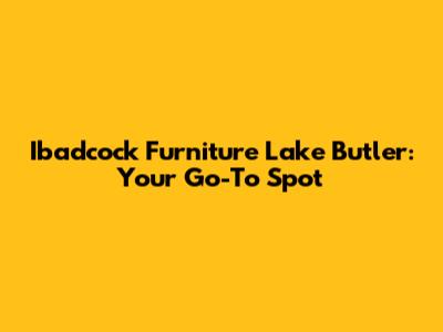 Ibadcock Furniture Lake Butler: Your Go-To Spot
