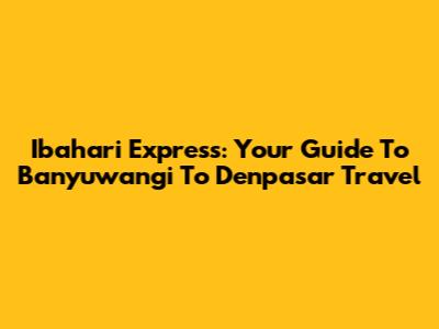 Ibahari Express: Your Guide To Banyuwangi To Denpasar Travel