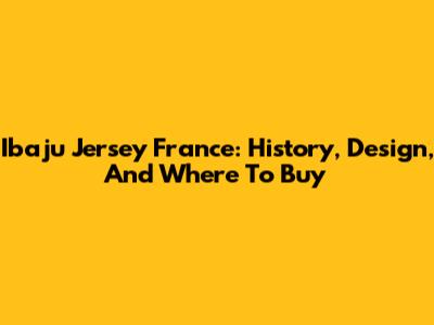 Ibaju Jersey France: History, Design, And Where To Buy