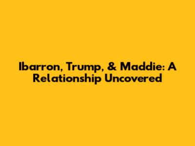 Ibarron, Trump, & Maddie: A Relationship Uncovered