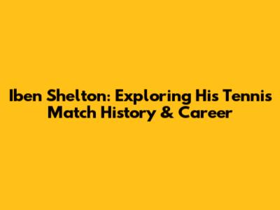 Iben Shelton: Exploring His Tennis Match History & Career