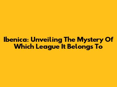 Ibenica: Unveiling The Mystery Of Which League It Belongs To