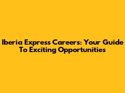 Iberia Express Careers: Your Guide To Exciting Opportunities
