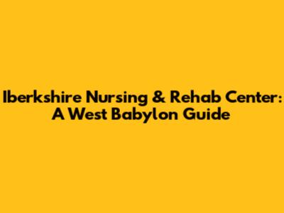 Iberkshire Nursing & Rehab Center: A West Babylon Guide