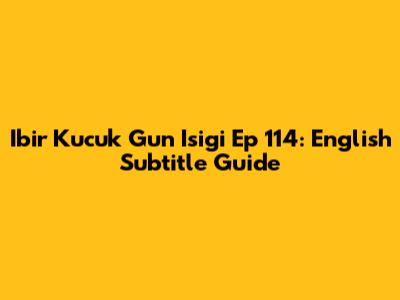 Ibir Kucuk Gun Isigi Ep 114: English Subtitle Guide