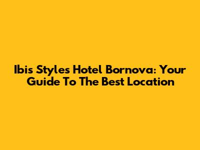 Ibis Styles Hotel Bornova: Your Guide To The Best Location