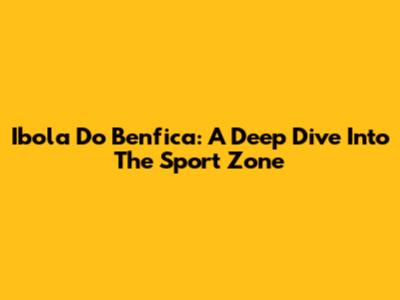Ibola Do Benfica: A Deep Dive Into The Sport Zone