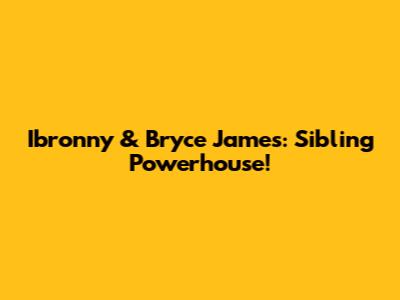 Ibronny & Bryce James: Sibling Powerhouse!