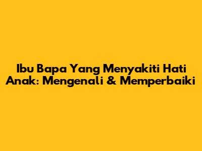 Ibu Bapa Yang Menyakiti Hati Anak: Mengenali & Memperbaiki