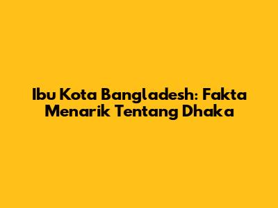 Ibu Kota Bangladesh: Fakta Menarik Tentang Dhaka