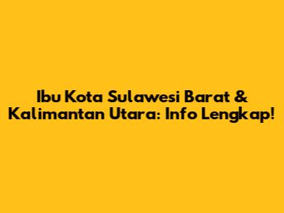 Ibu Kota Sulawesi Barat & Kalimantan Utara: Info Lengkap!