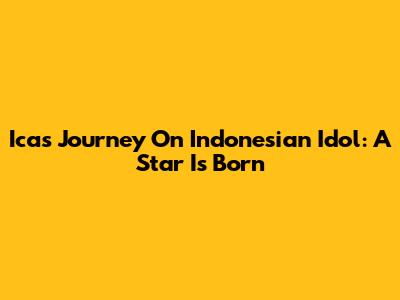 Ica's Journey On Indonesian Idol: A Star Is Born
