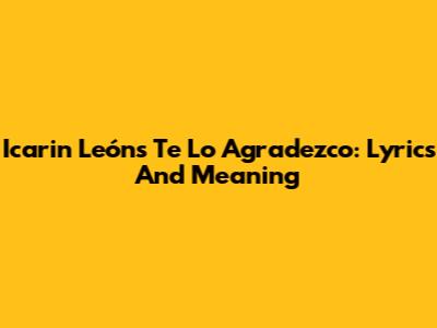 Icarin León's 'Te Lo Agradezco': Lyrics And Meaning