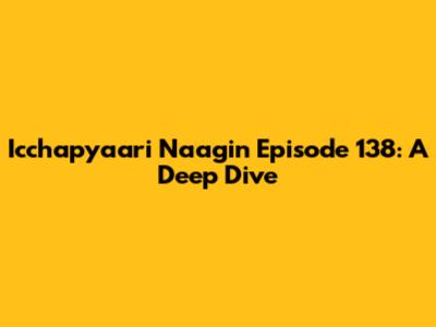 Icchapyaari Naagin Episode 138: A Deep Dive