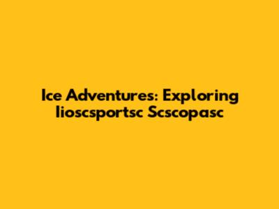 Ice Adventures: Exploring Iioscsportsc Scscopasc