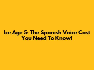 Ice Age 5: The Spanish Voice Cast You Need To Know!