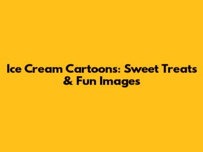 Ice Cream Cartoons: Sweet Treats & Fun Images