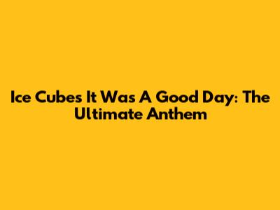 Ice Cube's "It Was A Good Day": The Ultimate Anthem