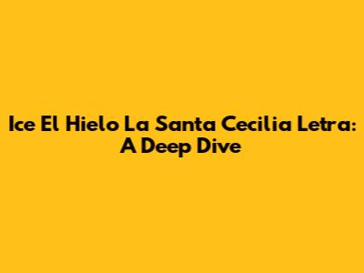 Ice El Hielo La Santa Cecilia Letra: A Deep Dive