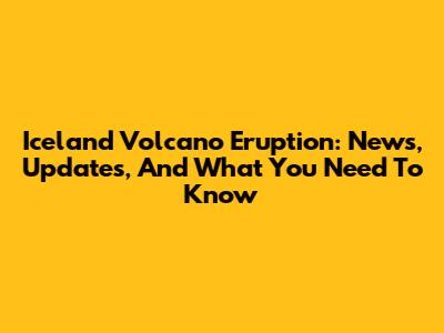 Iceland Volcano Eruption: News, Updates, And What You Need To Know