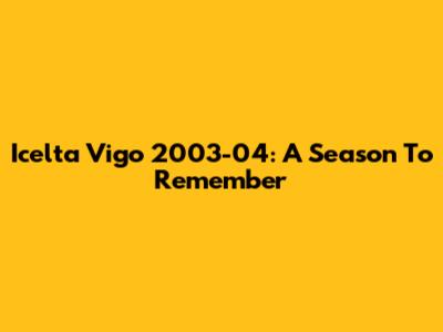 Icelta Vigo 2003-04: A Season To Remember