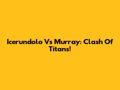 Icerundolo Vs Murray: Clash Of Titans!