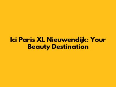 Ici Paris XL Nieuwendijk: Your Beauty Destination