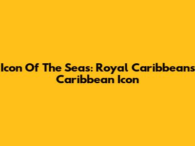 Icon Of The Seas: Royal Caribbean's Caribbean Icon