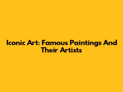 Iconic Art: Famous Paintings And Their Artists
