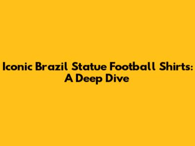 Iconic Brazil Statue Football Shirts: A Deep Dive