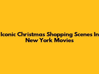 Iconic Christmas Shopping Scenes In New York Movies