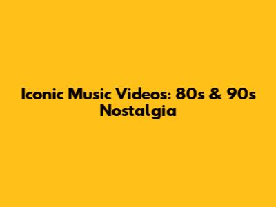 Iconic Music Videos: 80s & 90s Nostalgia