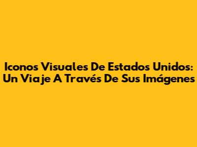 Iconos Visuales De Estados Unidos: Un Viaje A Través De Sus Imágenes