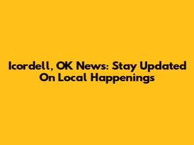 Icordell, OK News: Stay Updated On Local Happenings