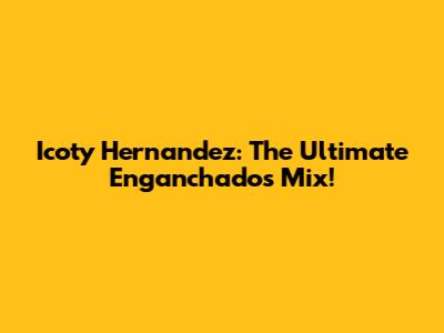Icoty Hernandez: The Ultimate Enganchados Mix!