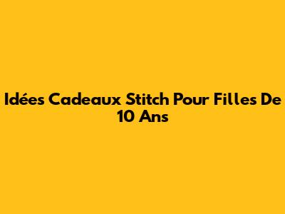 Idées Cadeaux Stitch Pour Filles De 10 Ans