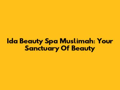 Ida Beauty Spa Muslimah: Your Sanctuary Of Beauty