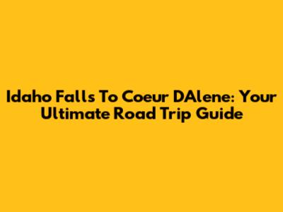 Idaho Falls To Coeur D'Alene: Your Ultimate Road Trip Guide