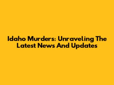 Idaho Murders: Unraveling The Latest News And Updates