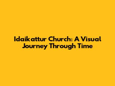 Idaikattur Church: A Visual Journey Through Time