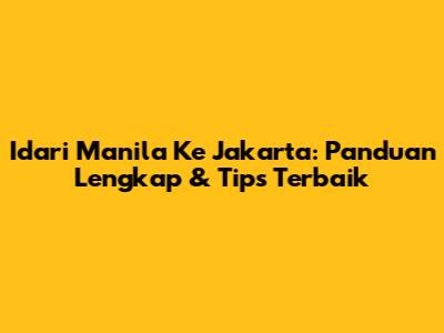 Idari Manila Ke Jakarta: Panduan Lengkap & Tips Terbaik