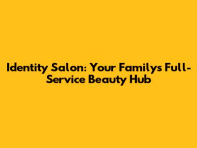 Identity Salon: Your Family's Full-Service Beauty Hub