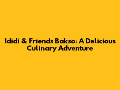 Ididi & Friends Bakso: A Delicious Culinary Adventure
