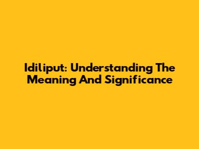 Idiliput: Understanding The Meaning And Significance