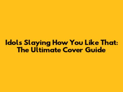 Idols Slaying 'How You Like That': The Ultimate Cover Guide