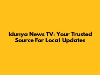 Idunya News TV: Your Trusted Source For Local Updates