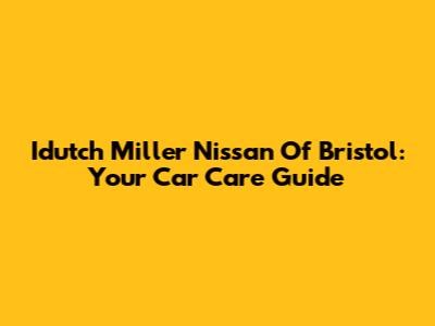 Idutch Miller Nissan Of Bristol: Your Car Care Guide